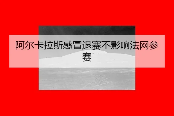 阿尔卡拉斯感冒退赛不影响法网参赛