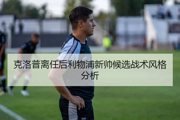 克洛普离任后利物浦新帅候选战术风格分析