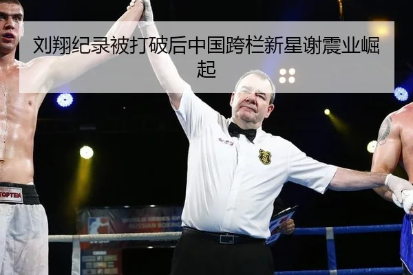 刘翔纪录被打破后中国跨栏新星谢震业崛起