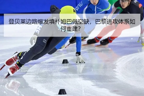 登贝莱边路爆发填补姆巴佩空缺，巴黎进攻体系如何重建？