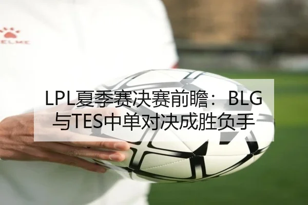 LPL夏季赛决赛前瞻：BLG与TES中单对决成胜负手