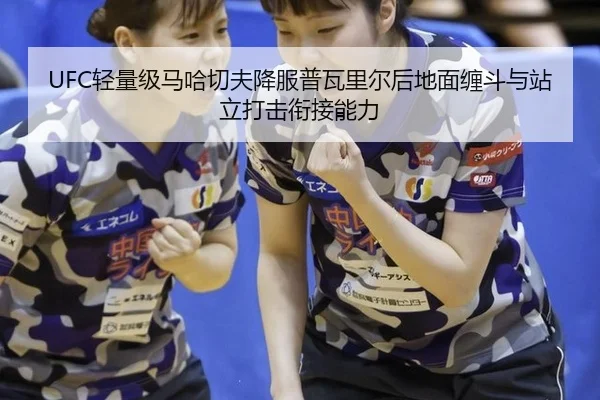 UFC轻量级马哈切夫降服普瓦里尔后地面缠斗与站立打击衔接能力