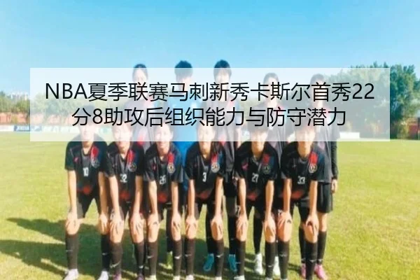 NBA夏季联赛马刺新秀卡斯尔首秀22分8助攻后组织能力与防守潜力