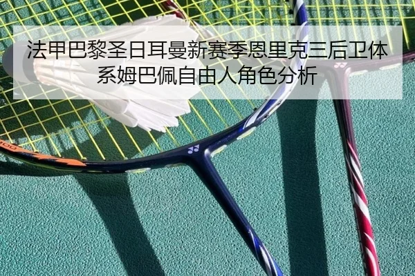 法甲巴黎圣日耳曼新赛季恩里克三后卫体系姆巴佩自由人角色分析